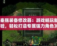 《秦殤裝備修改器：游戲暢玩新體驗，輕松打造專屬強力角色》