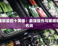 英雄聯(lián)盟前十英雄：最強操作與策略的代名詞