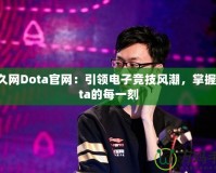 游久網Dota官網：引領電子競技風潮，掌握Dota的每一刻