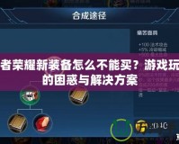 王者榮耀新裝備怎么不能買？游戲玩家的困惑與解決方案