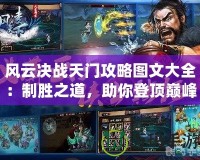 風云決戰天門攻略圖文大全：制勝之道，助你登頂巔峰！