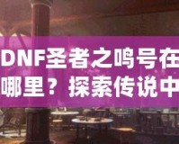 DNF圣者之鳴號(hào)在哪里？探索傳說中的圣者之鳴號(hào)及其獲取方式