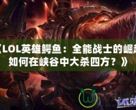 《LOL英雄鱷魚：全能戰士的崛起，如何在峽谷中大殺四方？》