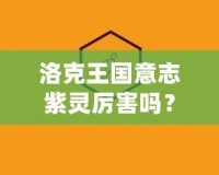 洛克王國意志紫靈厲害嗎？探索它的超凡實力與戰斗魅力