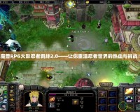 魔獸RPG火影忍者羈絆2.0——讓你重溫忍者世界的熱血與挑戰(zhàn)！