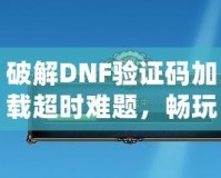 破解DNF驗證碼加載超時難題，暢玩游戲不再卡頓！