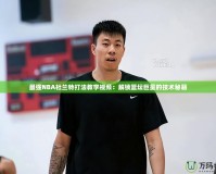 最強NBA杜蘭特打法教學視頻：解鎖籃壇巨星的技術秘籍