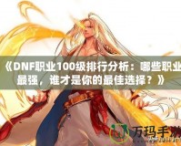 《DNF職業100級排行分析：哪些職業最強，誰才是你的最佳選擇？》