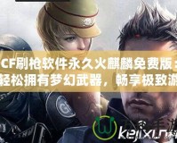 CF刷槍軟件永久火麒麟免費版：輕松擁有夢幻武器，暢享極致游戲體驗！