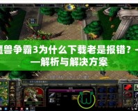 魔獸爭霸3為什么下載老是報錯？——解析與解決方案