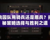 桃園隊用騎兵還是盾兵？揭秘策略選擇與勝利之道