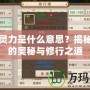 問道靈力是什么意思？揭秘靈力的奧秘與修行之道