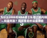 為什么2008年NBA騎士隊錯過加內特和雷阿龍？揭示背后的深層原因