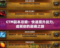 CTM副本攻略：快速提升戰(zhàn)力，成就你的巔峰之路