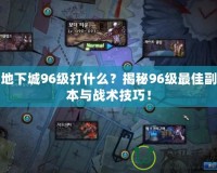 地下城96級打什么？揭秘96級最佳副本與戰術技巧！