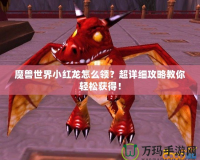 魔獸世界小紅龍?jiān)趺搭I(lǐng)？超詳細(xì)攻略教你輕松獲得！