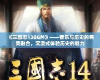 《三國志13BGM》——音樂與歷史的完美融合，沉浸式體驗歷史的魅力