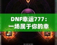 DNF幸運777：一場屬于你的幸運冒險，開啟全新致富之路！