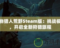 怪物獵人荒野Steam版：挑戰(zhàn)極限，開啟全新狩獵旅程