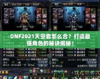 DNF2021天空套怎么合？打造最強角色的秘訣揭秘！