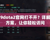 uuu9dota2官網(wǎng)打不開(kāi)？詳解解決方案，讓你輕松訪問(wèn)