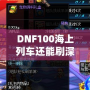 DNF100海上列車還能刷深淵嗎？新玩法解析與推薦