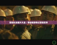 冒險隊動畫片大全：帶你暢游奇幻冒險世界