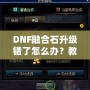 DNF融合石升級(jí)錯(cuò)了怎么辦？教你如何挽回?fù)p失，輕松解決困擾！