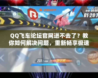 QQ飛車論壇官網進不去了？教你如何解決問題，重新暢享極速體驗！