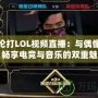 周杰倫打LOL視頻直播：與偶像同框，暢享電競與音樂的雙重魅力