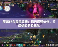 魔域SF合寶寶攻略：培養(yǎng)最強伙伴，打造你的夢幻戰(zhàn)隊