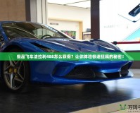 極品飛車法拉利488怎么獲得？讓你體驗(yàn)極速狂飆的秘密！