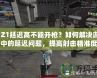 H1Z1延遲高不能開槍？如何解決游戲中的延遲問題，提高射擊精準度