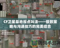 CF衛星基地報點叫法——極致策略與溝通技巧的完美結合