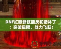 DNF紅眼新技能反和諧補丁：突破極限，戰力飛躍！