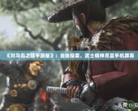 《對馬島之魂手游版》：自由探索，武士精神盡顯手機屏幕