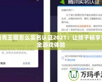 洛克王國怎么實名認證2021：讓孩子暢享安全游戲體驗