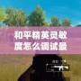 和平精英靈敏度怎么調試最合理？一文帶你玩轉精準操作！