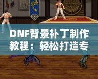 DNF背景補丁制作教程：輕松打造專屬個性化背景