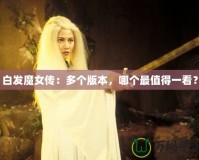 白發魔女傳：多個版本，哪個最值得一看？