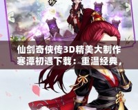 仙劍奇?zhèn)b傳3D精美大制作寒潭初遇下載：重溫經(jīng)典，體驗(yàn)超現(xiàn)實(shí)的仙劍之旅