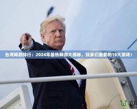 臺灣網游排行：2024年最熱網游大揭秘，玩家們最愛的10大游戲！