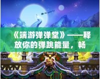 《端游彈彈堂》——釋放你的彈跳能量，暢享全新冒險(xiǎn)體驗(yàn)！