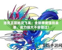 洛克王國觸靈飛龍：全新神寵強勢來襲，實力強大不容錯過！