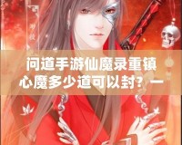 問道手游仙魔錄重鎮心魔多少道可以封？一探究竟！