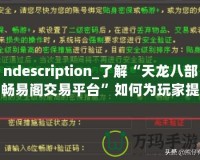 ndescription_了解“天龍八部暢易閣交易平臺”如何為玩家提供便捷、安全的虛擬物品交易服務，助力玩家在游戲中