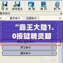 “霸王大陸1.0按鍵精靈腳本：解鎖全新游戲體驗，輕松超越對手！”