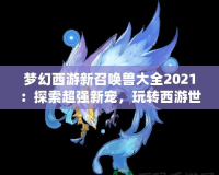 夢幻西游新召喚獸大全2021：探索超強新寵，玩轉西游世界