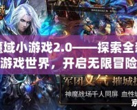 魔域小游戲2.0——探索全新游戲世界，開啟無限冒險