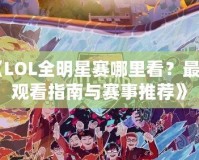 《LOL全明星賽哪里看？最全觀看指南與賽事推薦》